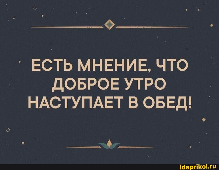 ЕСТЬ МНЕНИЕ, ЧТО ДОБРОЕ УТРО
НАСТУПАЕТ В ОБЕД!