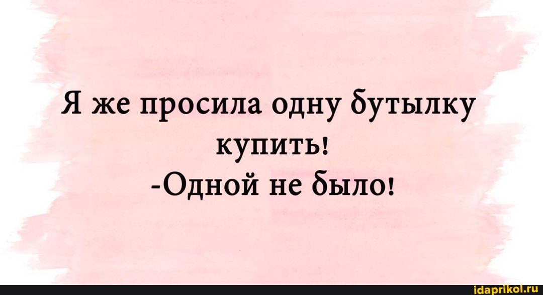 Я же просила одну бутылку купить!
-Одной не было!