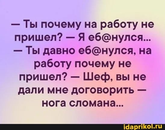 - Ты почему на работу не пришел? - Я
- Ты давно на
работу почему не пришел? - Шеф, вы не дали мне договорить - нога сломана...