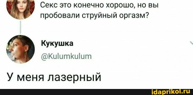 Секс это конечно хорошо, но вы пробовали струйный оргазм?
Кукушка
У меня лазерный