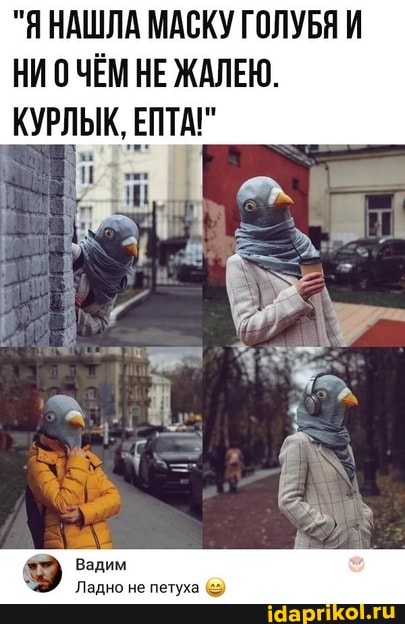 "Я НАШЛА МАСКУ ГОЛУБЯ И НИОЧЕЁМ НЕ ЖАЛЕЮ.
КУРЛЫК, ЕПТА!"
Вадим
Ладно не петуха