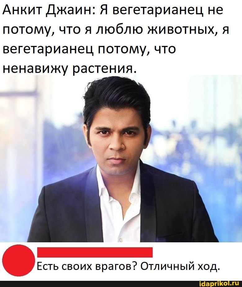 Анкит Джаин: Я вегетарианец не потому, что я люблю животных, я вегетарианец потому, что ненавижу растения.
Есть своих врагов? Отличный ход.