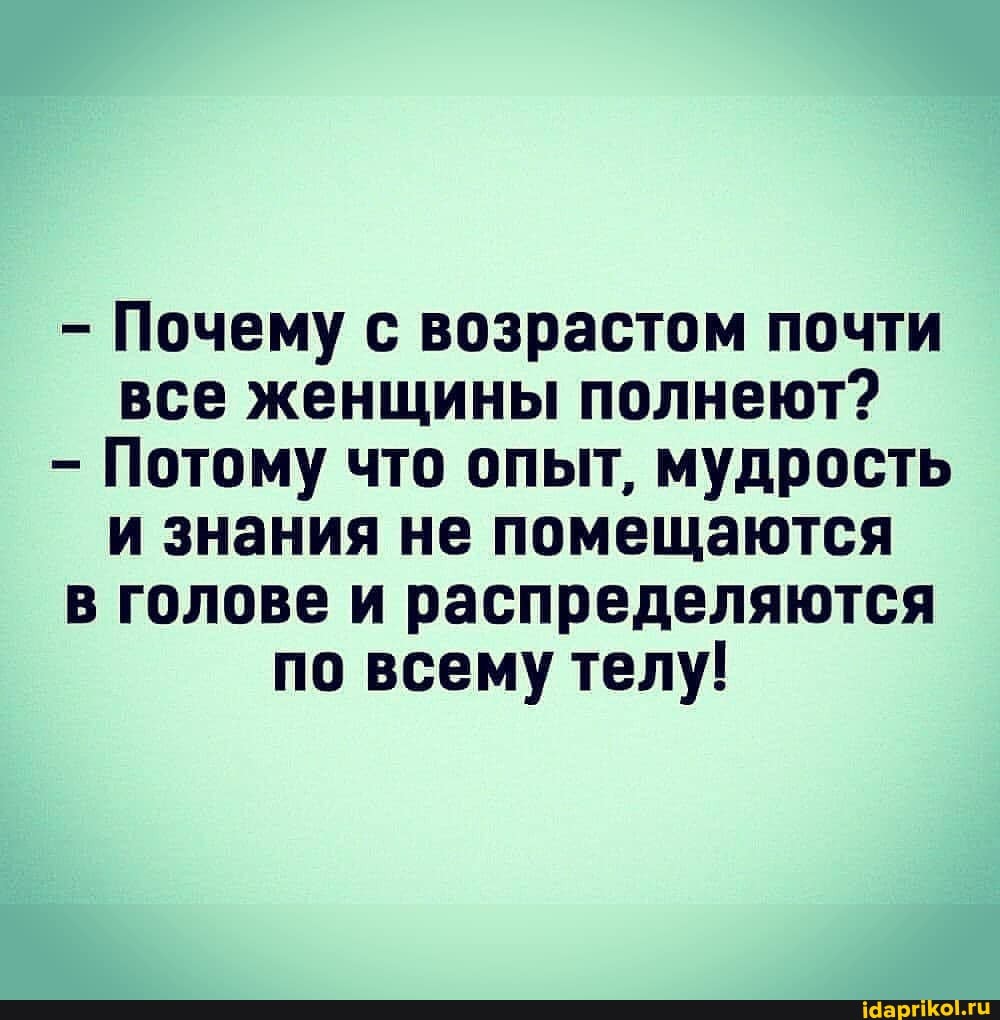 - Почему с возрастом почти все женщины полнеют?
- Потому что опыт, мудрость и знания не помещаются в голове и распределяются по всему телу!