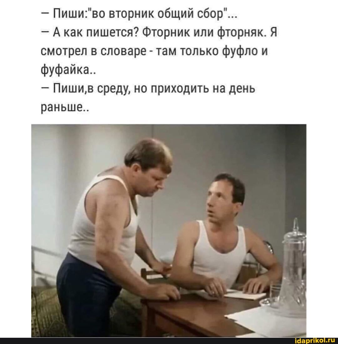 - Пиши во вторник общий сбор"...
- как пишется? Фторник или фторняк. Я смотрел в словаре - там только фуфло и фуфайка..
- Пиши, в среду, но приходить на день раньше..