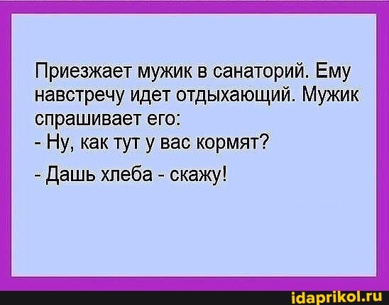 Приезжает мужик в санаторий. Ему навстречу идет отдыхающий. Мужик спрашивает его:
- Ну, как тут у вас кормят?
- Дашь хлеба - скажу!