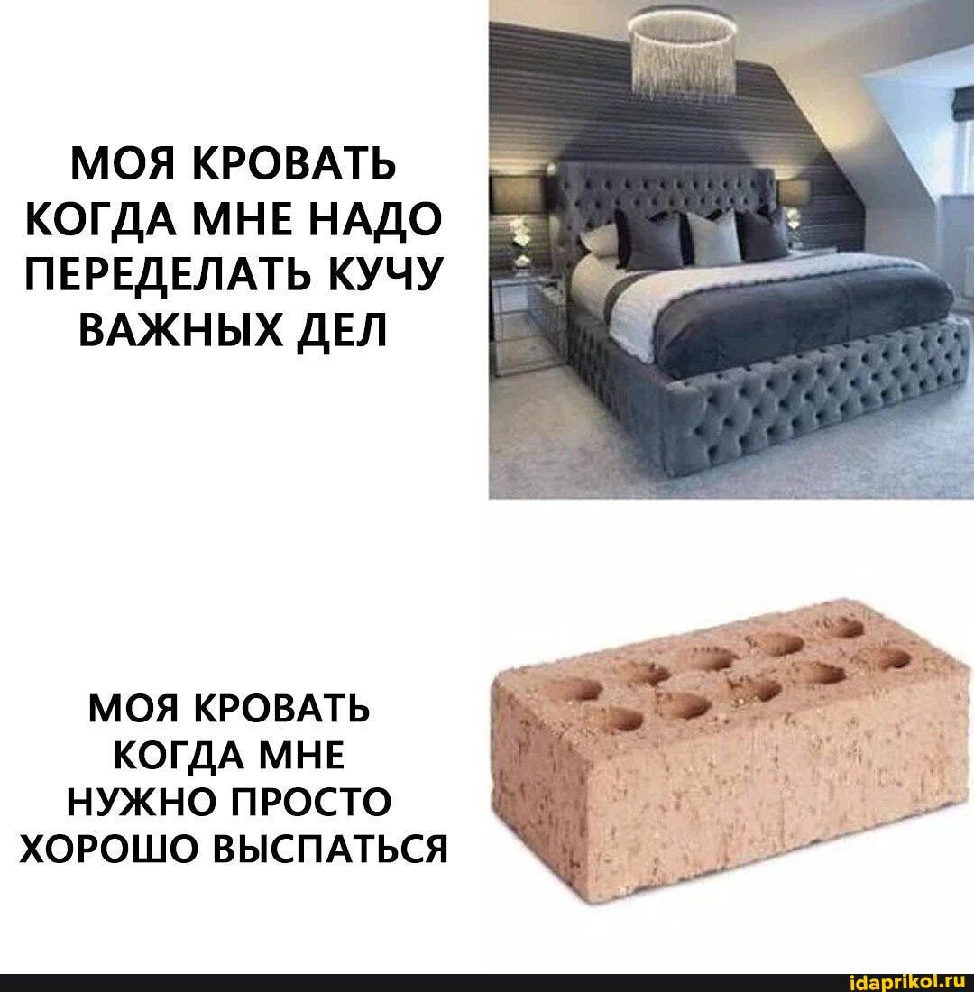 МОЯ КРОВАТЬ КОГДА МНЕ НАДО ПЕРЕДЕЛАТЬ КУЧУ
ВАЖНЫХ ДЕЛ
МОЯ КРОВАТЬ КОГДА МНЕ НУЖНО ПРОСТО ХОРОШО ВЫСПАТЬСЯ