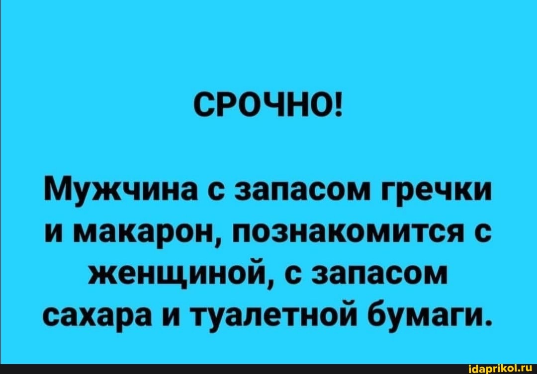 Мужчина с запасом гречки
и макарон, познакомится с
женщиной, с запасом
сахара и туалетной бумаги.