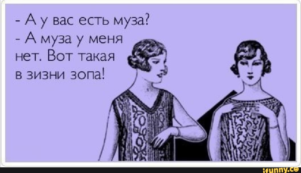 Ау вас есть
муза?
А муза у меня
нет.
Вот такая
в зизни
зопа! а