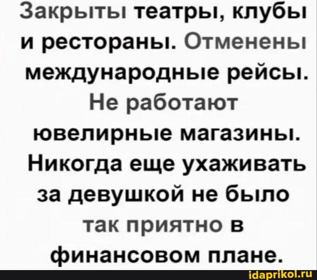 Закрыты театры, клубы и рестораны. Отменены международные рейсы.
Не работают ювелирные магазины.
Никогда еще ухаживать за девушкой не было так приятно в финансовом плане.