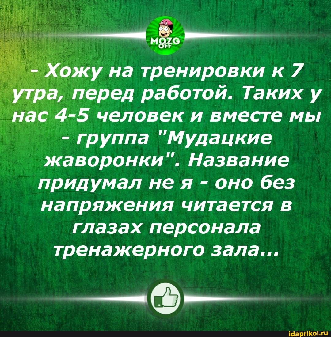 Хожу на тренировки утра, перед работой. Таких у
'нас 4-5 человек и вместе мы
- группа "Мудацкие жаворонки". Название придумал не я - оно без напряжения читается в глазах персонала тренажерного зала...