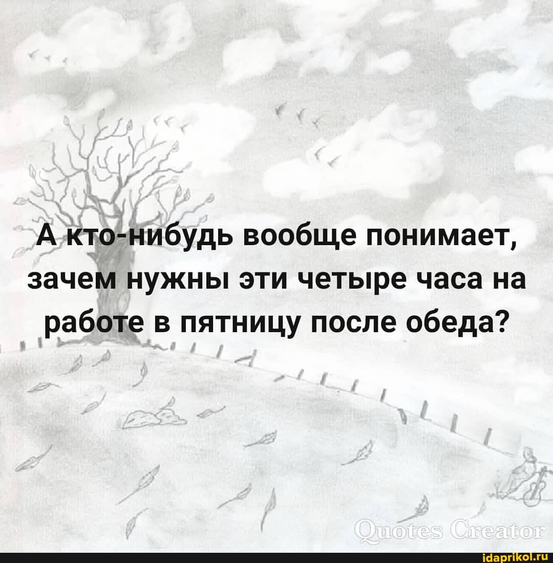 Ажто-нибудь вообще понимает, зачем нужны эти четыре часа на работе в пятницу после обеда?