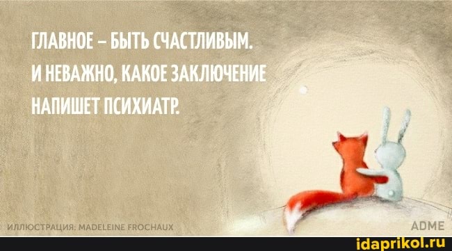 ГЛАВНОЕ - БЫТЬ (ЧАСТЛИВЫМ.
ИНЕВАЖНО, КАКОЕ ЗАКЛЮЧЕНИЕ НАПИШЕТ ПСИХИАТР.