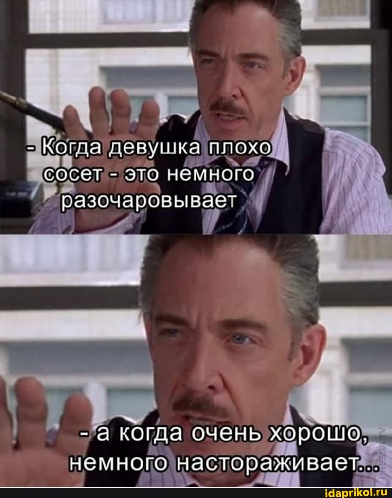 - Когда девушка плохо сосет - это немного разочаровывает
- а когда очень хорошо.
немного настораживает...