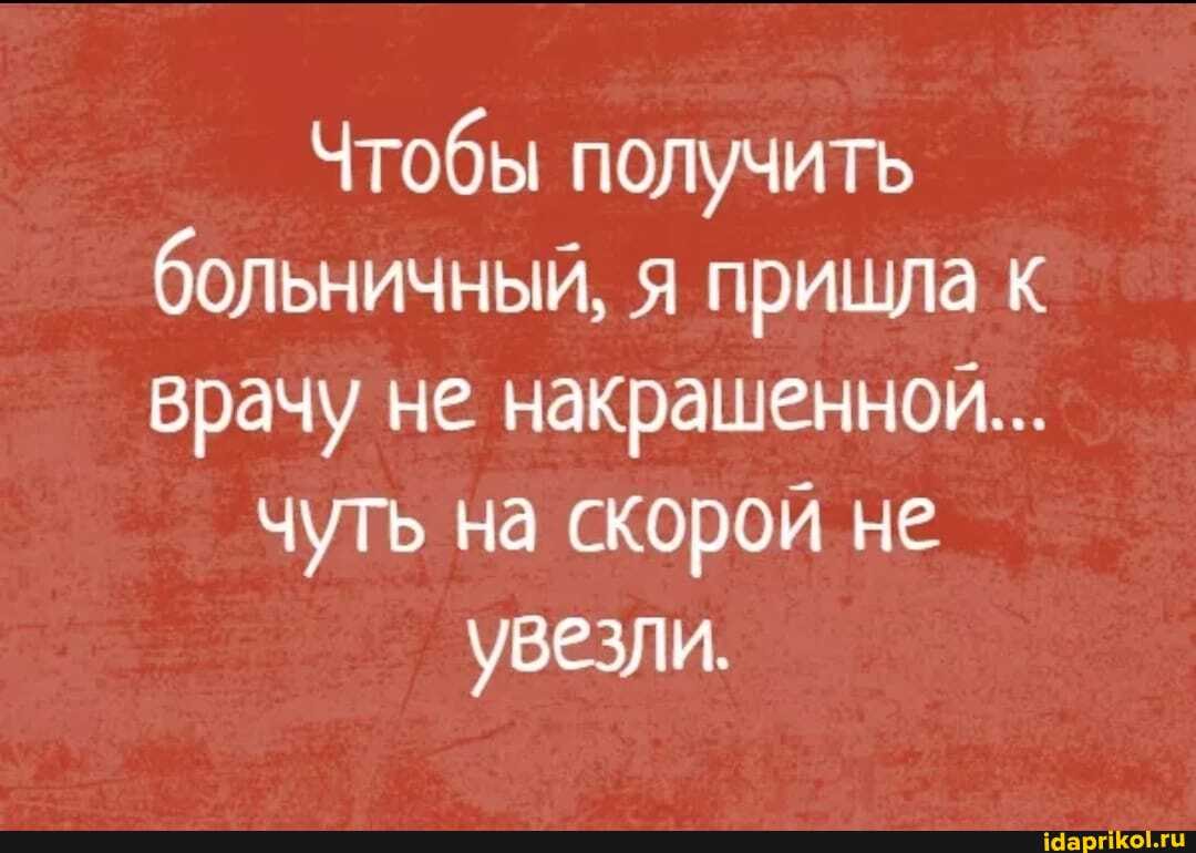 Чтобы получить больничный, я пришла к врачу не накрашенной...
чуть на скорой не
увезли.
