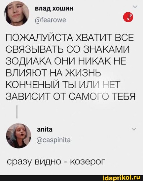 влад хошин
(@Геагоме
ПОЖАЛУЙСТА ХВАТИТ ВСЕ СВЯЗЫВАТЬ СО ЗНАКАМИ ЗОДИАКА ОНИ НИКАК НЕ ВЛИЯЮТ НА ЖИЗНЬ КОНЧЕНЫЙ ТЫ ИЛИ НЕТ ЗАВИСИТ ОТ САМОГО ТЕБЯ
сразу видно - козерог