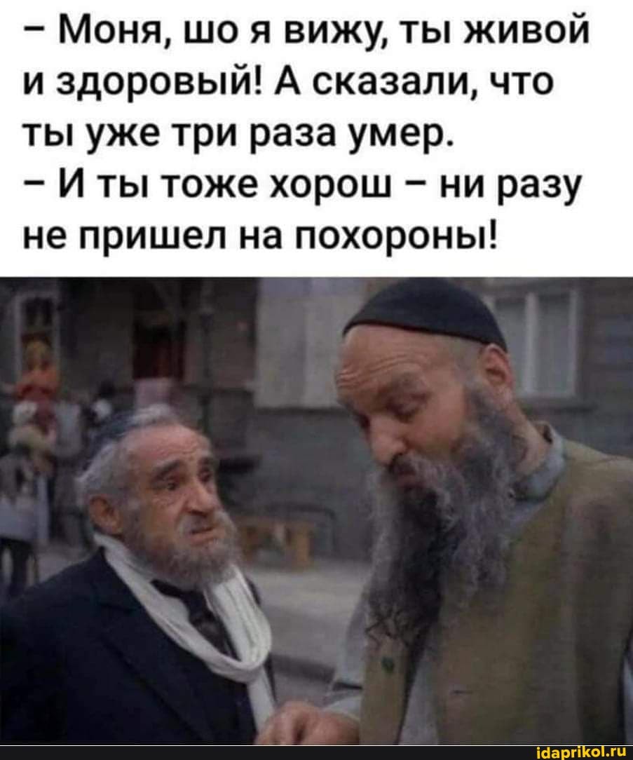 - Моня, шо я вижу, ты живой и здоровый! А сказали, что ты уже три раза умер.
ты тоже хорош - ни разу не пришел на похороны!