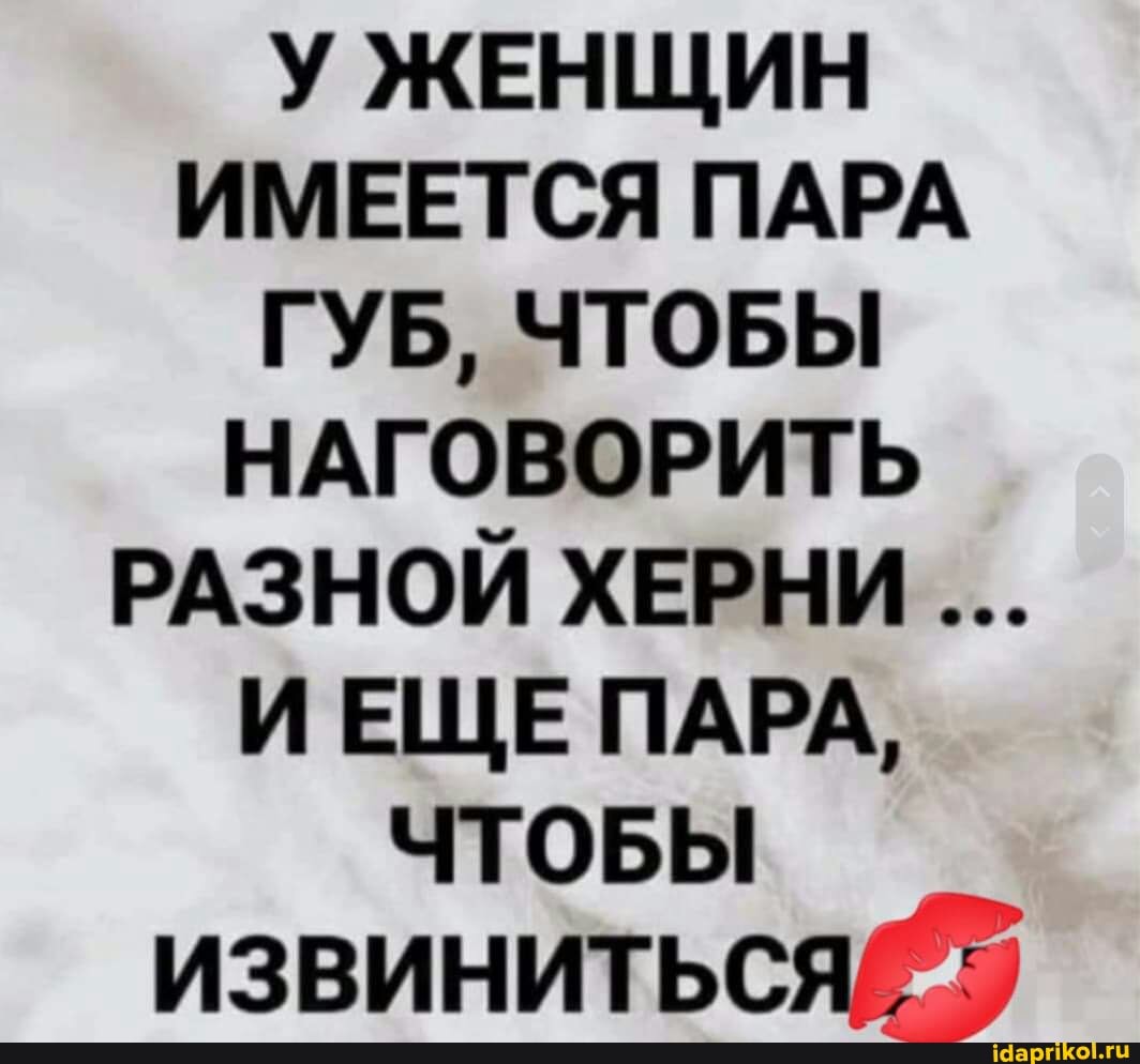 У ЖЕНЩИН ИМЕЕТСЯ ПАРА ГУБ, ЧТОБЫ НАГОВОРИТЬ РАЗНОЙ ХЕРНИ ИЕЩЕ ПАРА,
ЧТОБЫ извиниться