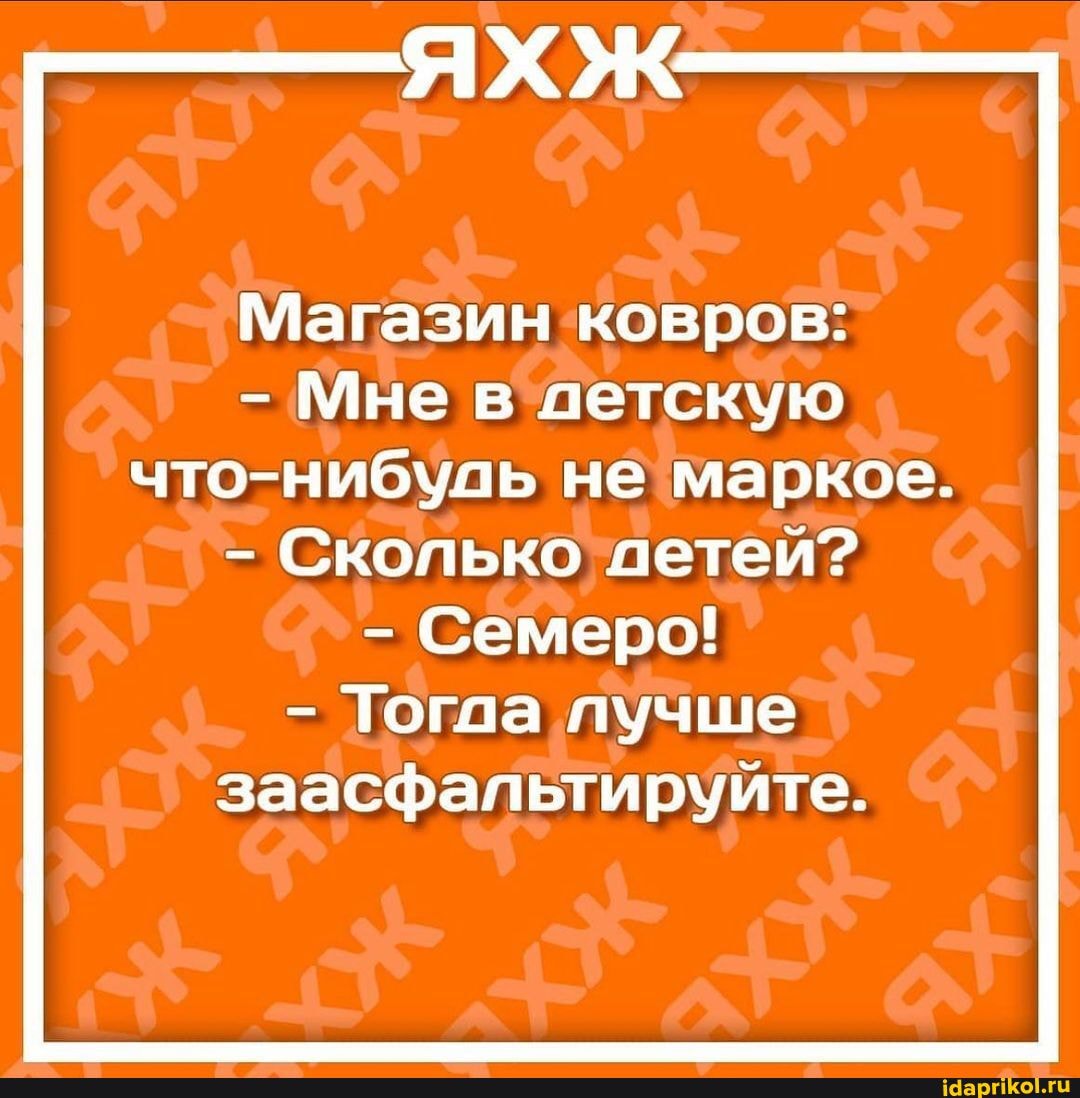 Магазин ковров:
- Мне в детскую что-нибуль не маркое.
- Сколько детей?
- Семеро!
- Тогаа лучше заасфальтируийте.