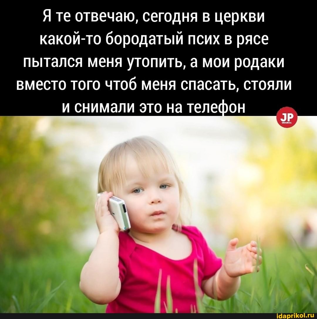 Я те отвечаю, сегодня в церкви какой-то бородатый псих в рясе пытался меня утопить, а мои родаки вместо того чтоб меня спасать, стояли и снимали это на телефон