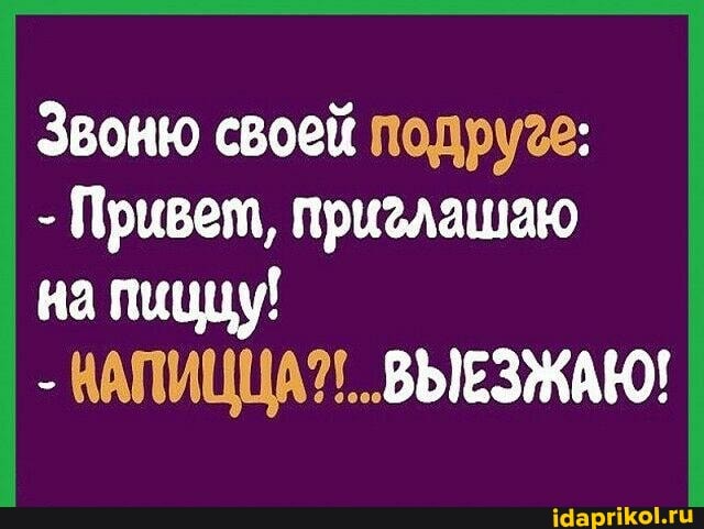 Звоню своей
- Привет, приглашаю
на пиццу!
ВЫЕЗЖАЮ!