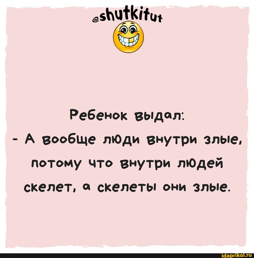 Ребенок выдол:
- А вообще люди внутри злые, потому что внутри людей скелет, а скелеты они злые.