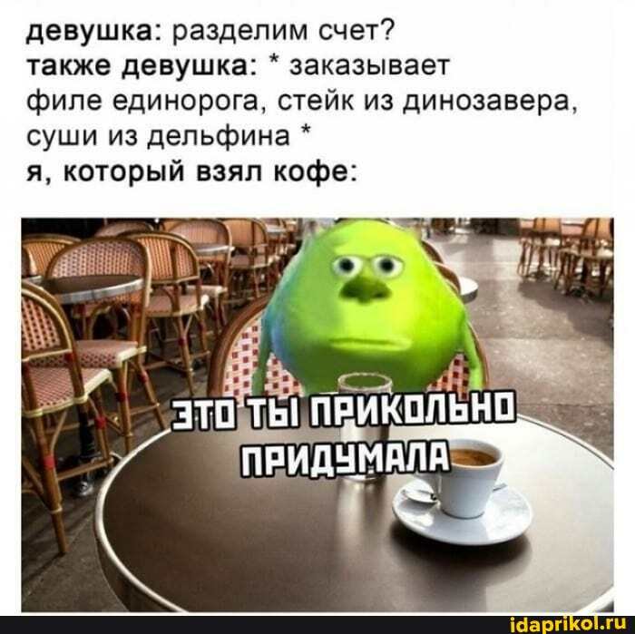 девушка: разделим счет?
также девушка: * заказывает
филе единорога, стейк из динозавера, суши из дельфина *
я, который взял кофе:
ПРИКОЛЬНО
I ПРИДУМАЛА