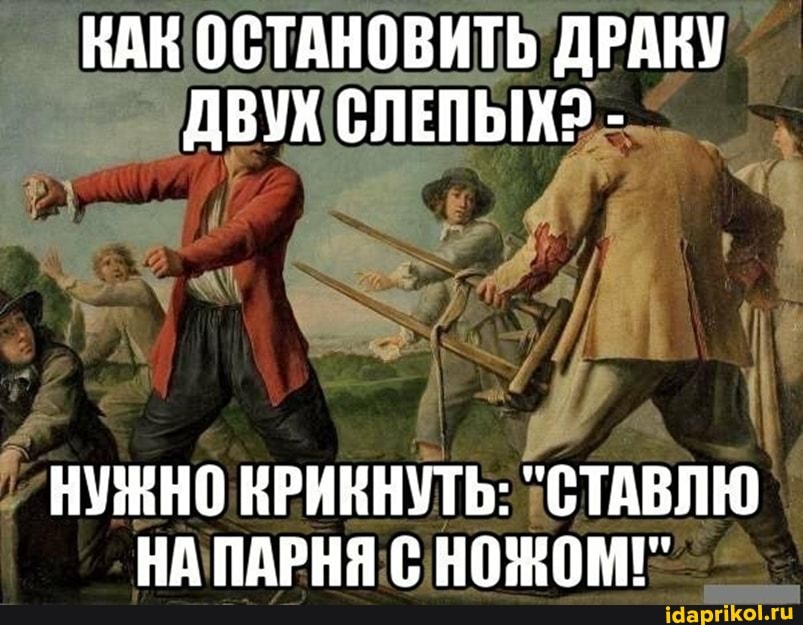 КАК ОСТАНОВИТЬ ДРАКУ ДВУХ СЛЕПЫХ? -
НУЖНО КРИКНУТЬ: "СТАВЛЮ НА ПАРНЯ С НОЖОМ!"