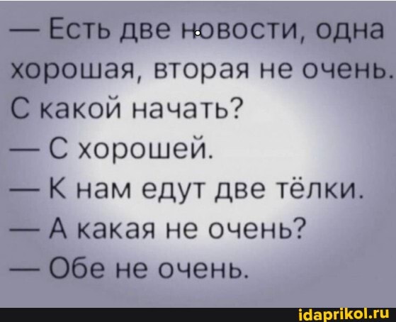 - Есть две новости, одна хорошая, вторая не очень.
С какой начать?
- С хорошей.
-К нам едут две тёлки.
- А какая не очень?
- Обе не очень.
