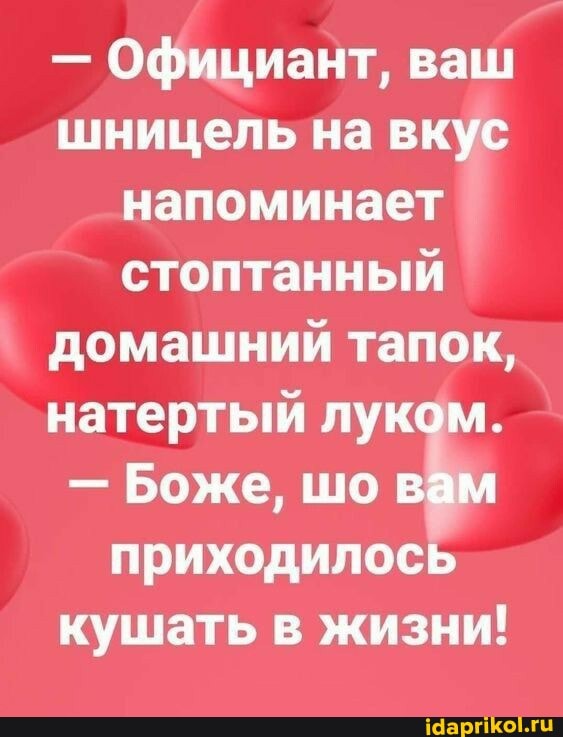 - Официант, ваш шницель на вкус напоминает стоптанный домашний тапок, натертый луком.
- Боже, шо вам приходилось кушать в жизни!