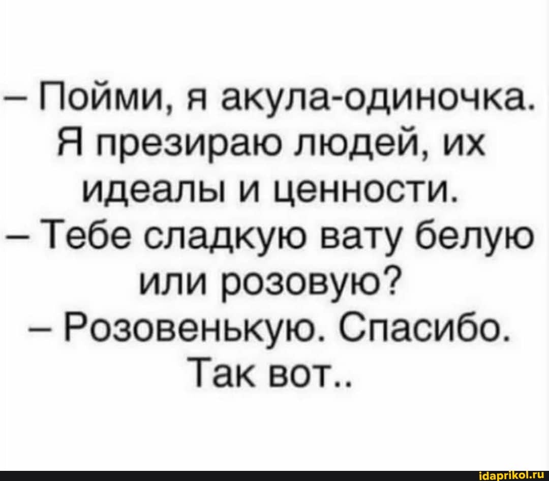- Пойми, я акула-одиночка.
Я презираю людей, их идеалы и ценности.
- Тебе сладкую вату белую или розовую?
Розовенькую. Спасибо.
Так вот..