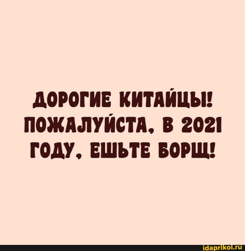 ДОРОГИЕ КИТАЙЦЫ!
ПОЖАЛУЙСТА. В 2021
ГОДУ. ЕШЬТЕ БОРЩ!