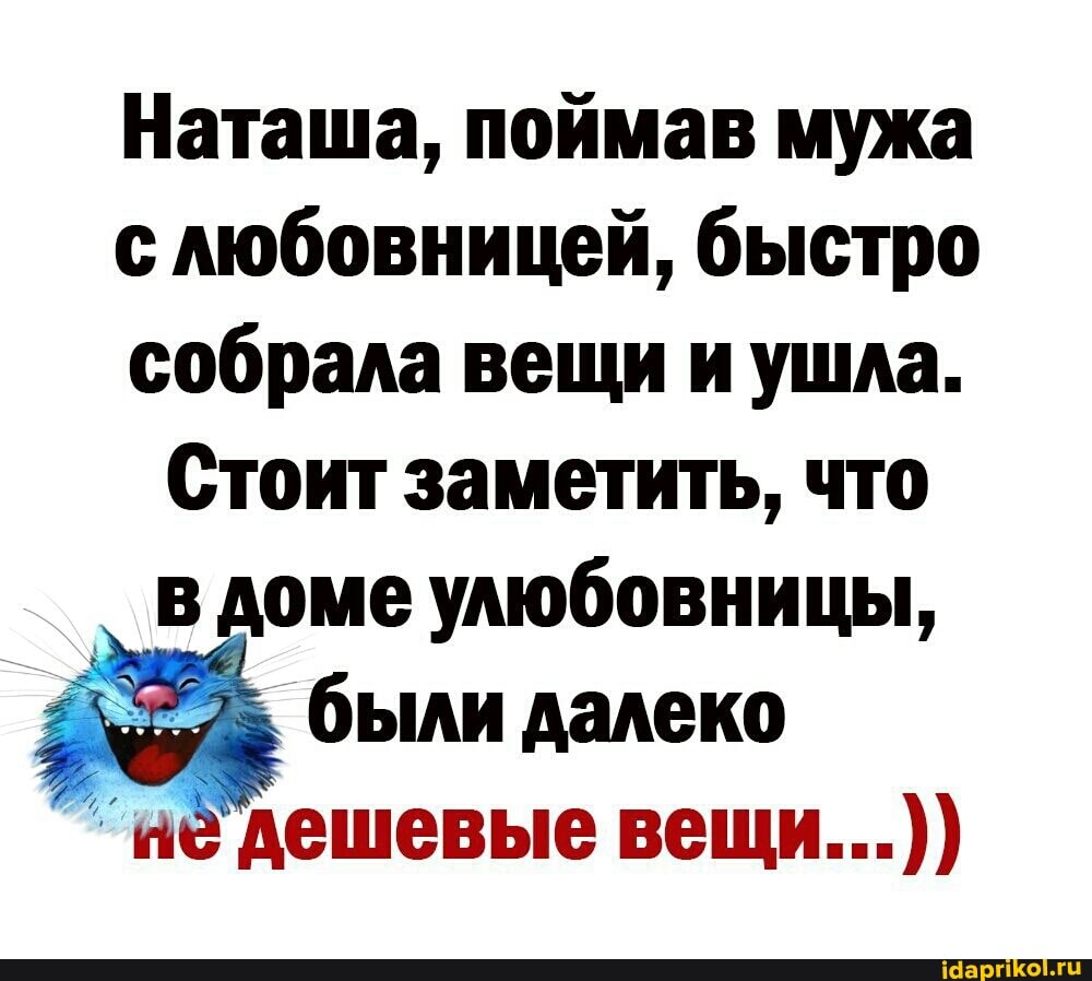 Наташа, поймав мужа с любовницей, быстро собрала вещи и ушла.
Стоит заметить, что в доме улюбовницы, были далеко
`иедешевые вещи...))