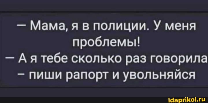 - Мама, я в полиции. У меня проблемы!
- Ая тебе сколько раз говорила
- пиши рапорт и увольняйся
