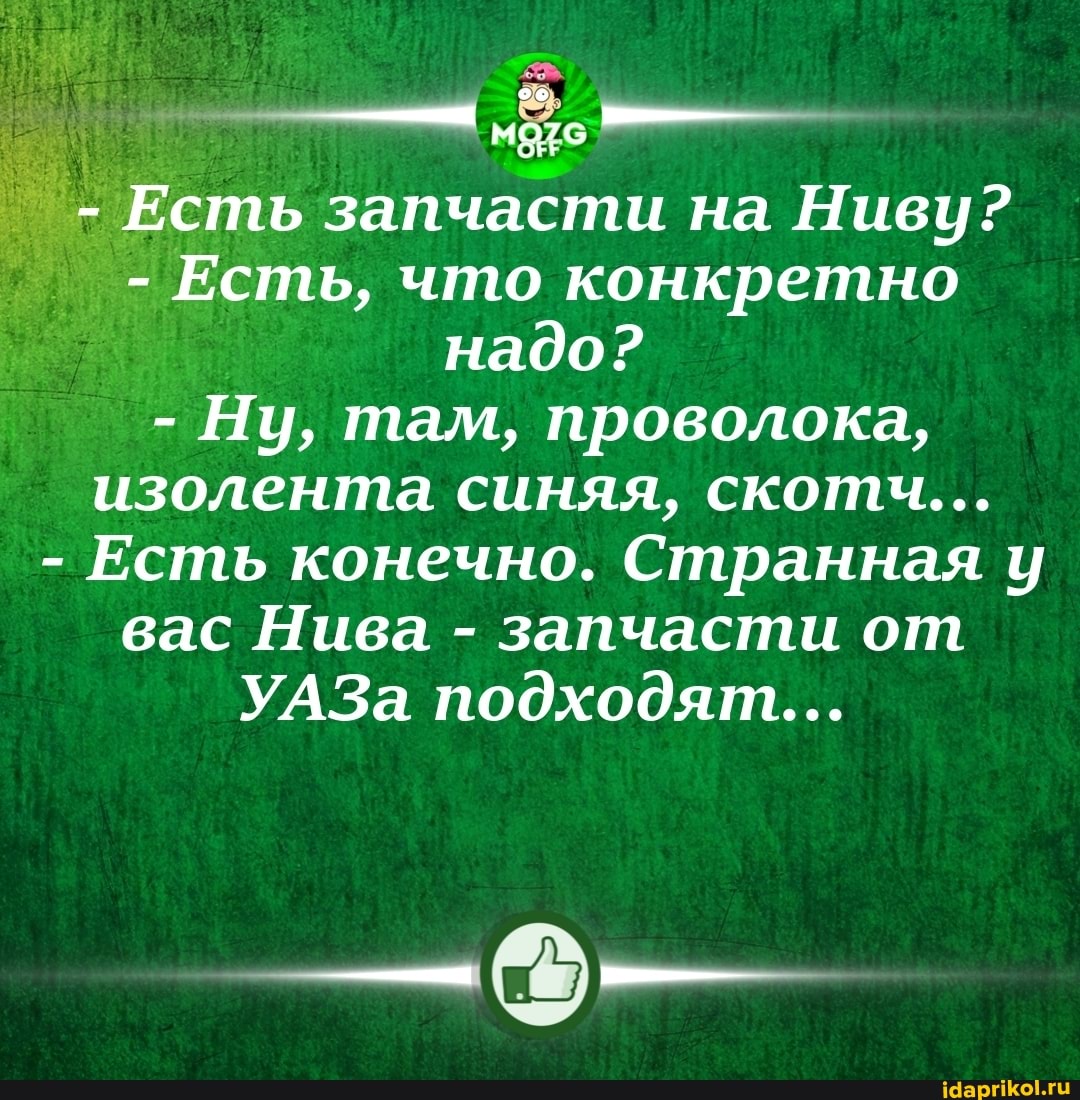 - Есть запчасти на Ниву?
- Есть, что конкретно надо?
- Ну, там, проволока, изолента синяя, скотч...
- Есть конечно. Странная у вас Нива - запчасти от
УАЗа подходят...