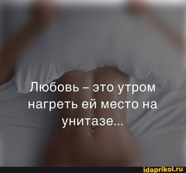 Любовь - это утром нагреть ей место на унитазе...