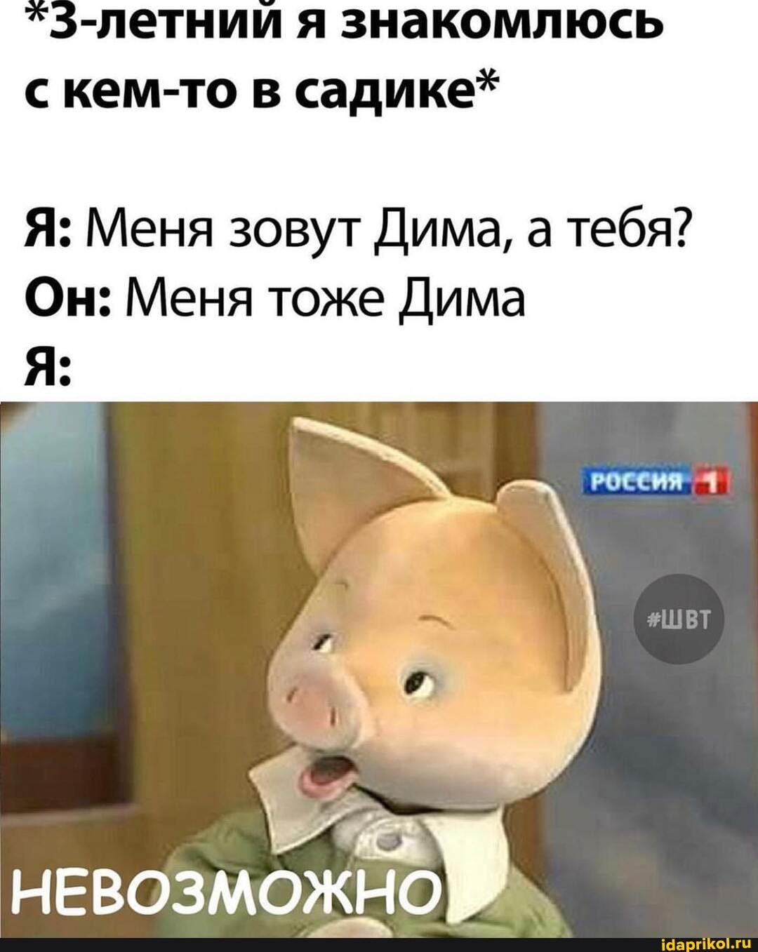 тнии я знакомлюсь с кем-то в садике*
Я: Меня зовут Дима, а тебя?
Он: Меня тоже Дима
РОССИЯ
НЕВОЗМОЖНО