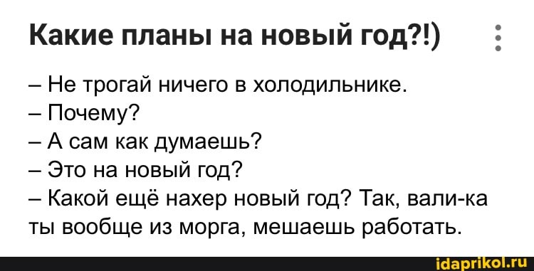 Какие планы на новый год?!)
- Не трогай ничего в холодильнике.
- Почему?
- А сам как думаешь?
- Это на новый год?
- Какой ещё нахер новый год? Так, вали-ка ты вообще из морга, мешаешь работать.