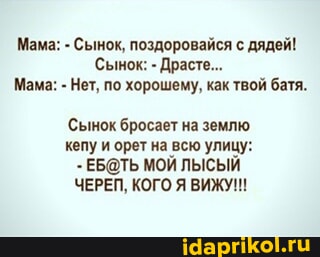 мама и сын по скайпу Мама: - Сынок, поздоровайся с дядей! Сынок: - Драсте... Мама: - Нет, по  хорошему, как твой батя. Сынок бросает на землю кепу и орет на всю улицу: -  МОЙ ЛЫСЫЙ ЧЕРЕП, КОГО Я ВИЖУ!!! - АйДаПрикол