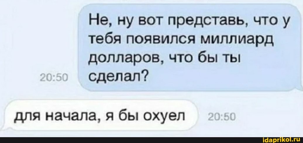 Не, ну вот представь, что у тебя появился миллиард долларов, что бы ты сделал?
для начала, я бы охуел