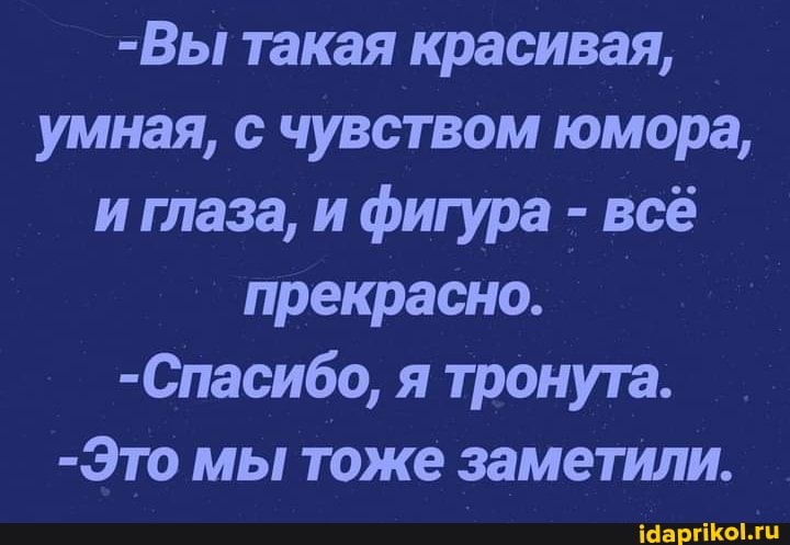 -Вы такая красивая, умная, с чувством юмора, и глаза, и фигура - всё прекрасно.
-Спасибо, я тронута.
-Это мы тоже заметили.