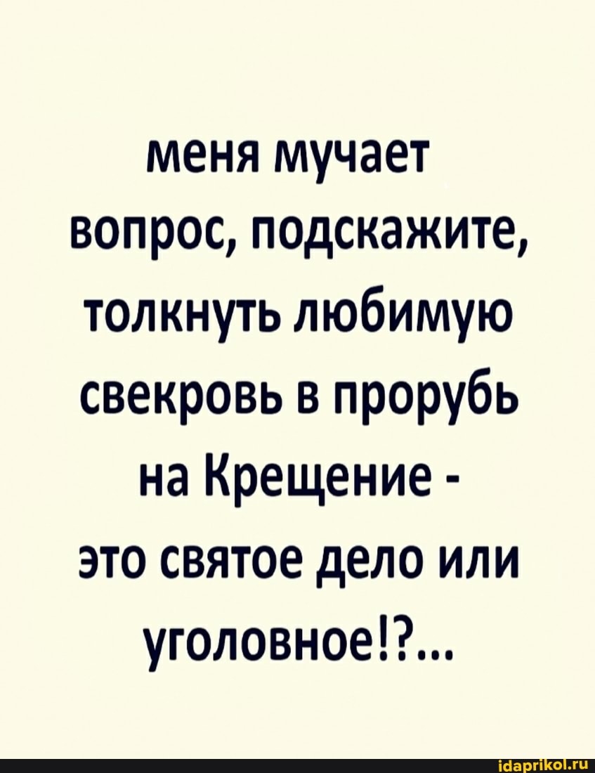 меня мучает вопрос, подскажите, толкнуть любимую свекровь в прорубь на Крещение - это святое дело или уголовное!?...