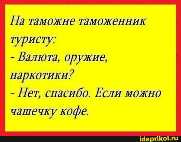 На таможне таможенник
туристу:
- Валюта, оружие, наркотики?
- Нет, спасибо. Если можно чашечку кофе.