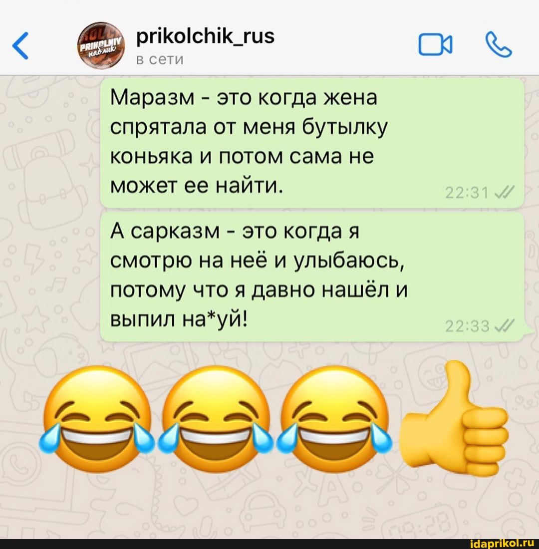 и © prikolchik_rus one
в сети
Маразм это когда жена
спрятала от меня бутылку
коньяка и потом сама не
может ее найти.
А сарказм это когда я
смотрю на неё и улыбаюсь,
потому что я давно нашёл и
выпил на*уй!
