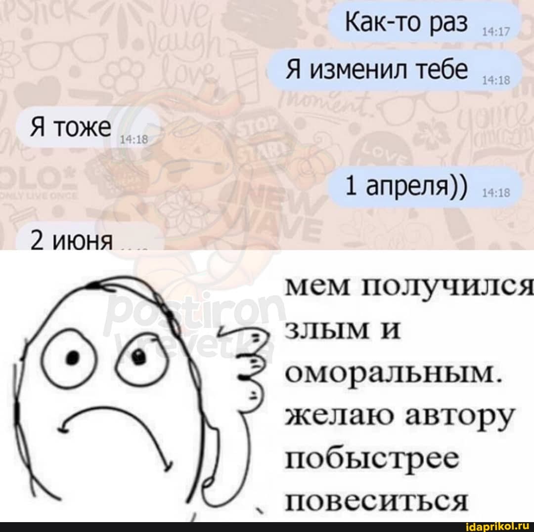 Как-то раз
Я изменил тебе
1 апреля))
мем получился
злым и
оморальным.
желаю автору
побыстрее
повеситься