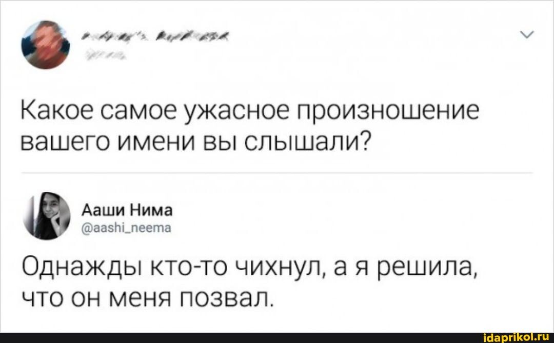 Какое самое ужасное произношение вашего имени вы слышали?
Ааши Нима
Однажды кто-то чихнул, ая решила, что он меня позвал.