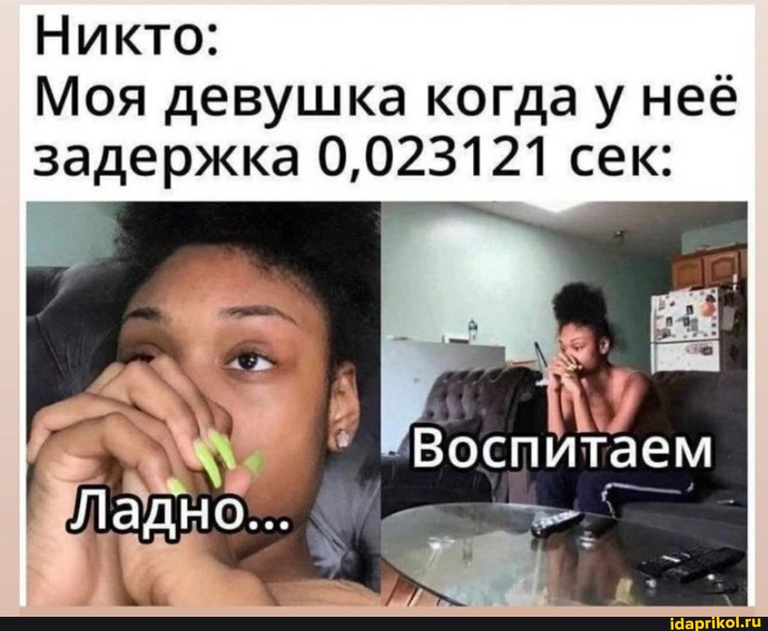 Никто:
Моя девушка когда у неё задержка 0,023121 сек:
Боспитаем