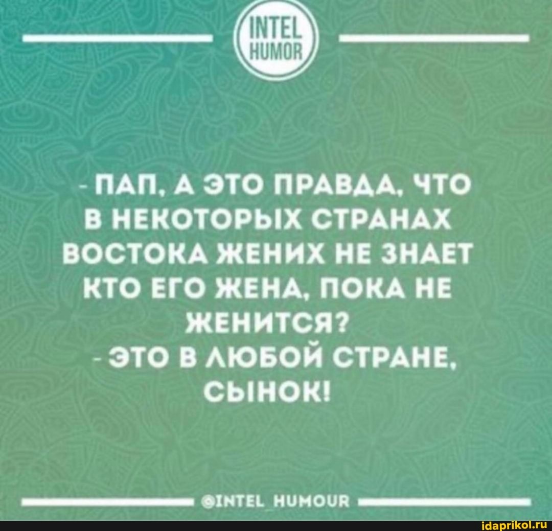- ПАП, А ЭТО ПРАВДА, ЧТО В НЕКОТОРЫХ СТРАНАХ ВОСТОКА ЖЕНИХ НЕ ЗНАЕТ КТО ЕГО ЖЕНА, ПОКА НЕ ЖЕНИТСЯ?
- ЭТО ЛЮБОЙ СТРАНЕ,
СЫНОК!