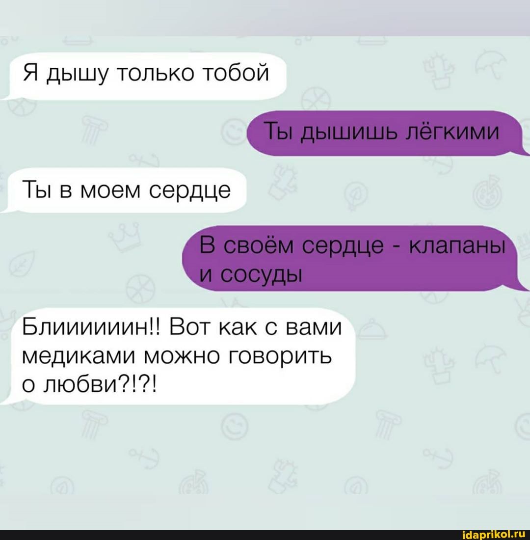 Я дышу только тобой
Ты в моем сердце
Блиииииин!! Вот как с вами
медиками можно говорить