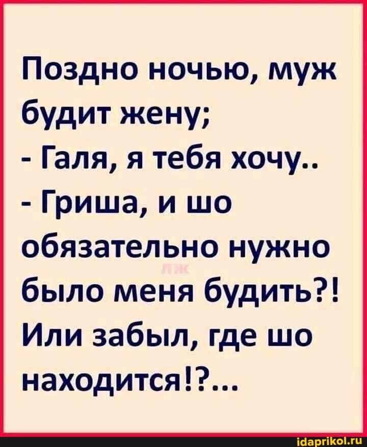 Поздно ночью, муж будит жену;
- Галя, я тебя хочу..
- Гриша, и шо
обязательно нужно было меня будить?!
Или забыл, где шо находится!?...