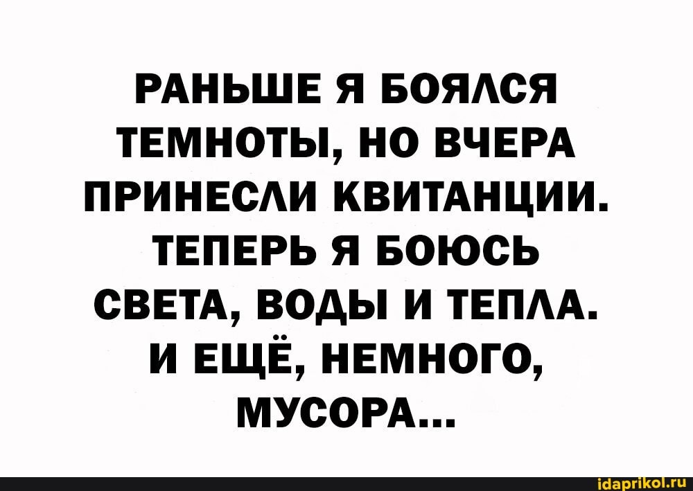 РАНЬШЕ Я БОЯЛСЯ ТЕМНОТЫ, НО ВЧЕРА ПРИНЕСЛИ КВИТАНЦИИ.
ТЕПЕРЬ Я БОЮСЬ СВЕТА, ВОДЫ И ТЕПЛА.
И ЕЩЕ, НЕМНОГО,
МУСОРА...